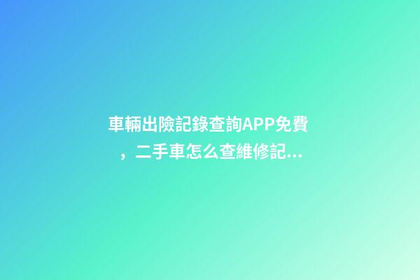 車輛出險記錄查詢APP免費，二手車怎么查維修記錄和保養(yǎng)記錄